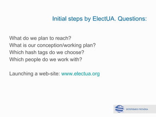 Initial steps by ElectUA. Questions: <ul><li>What do we plan to reach? </li></ul><ul><li>What is our conception/working pl...