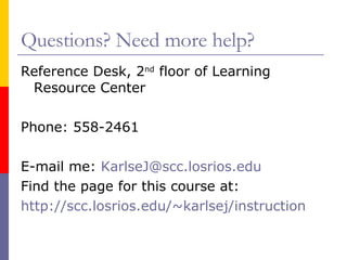 Questions? Need more help? Reference Desk, 2 nd  floor of Learning Resource Center Phone: 558-2461 E-mail me:  [email_address] Find the page for this course at: http://scc.losrios.edu/~karlsej/instruction   