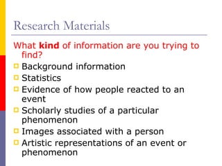 Research Materials What  kind  of information are you trying to find? Background information Statistics Evidence of how people reacted to an event Scholarly studies of a particular phenomenon Images associated with a person Artistic representations of an event or phenomenon 