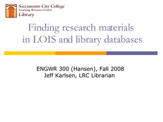Finding research materials  in LOIS and library databases ENGWR 300 (Hansen), Fall 2008 Jeff Karlsen, LRC Librarian  