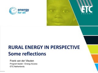 RURAL ENERGY IN PERSPECTIVE Some reflections Frank van der Vleuten Program leader - Energy Access ETC Netherlands 