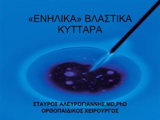 « ENH ΛΙΚΑ» ΒΛΑΣΤΙΚΑ ΚΥΤΤΑΡΑ ΣΤΑΥΡΟΣ ΑΛΕΥΡΟΓΙΑΝΝΗΣ ,MD,PhD ΟΡΘΟΠΑΙΔΙΚΟΣ ΧΕΙΡΟΥΡΓΟΣ 