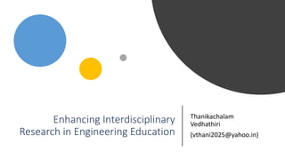 Enhancing Interdisciplinary
Research in Engineering Education
Thanikachalam
Vedhathiri
(vthani2025@yahoo.in)
 