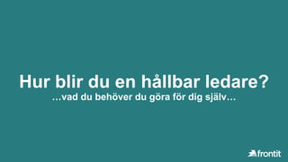 Hur blir du en hållbar ledare?
…vad du behöver du göra för dig själv…
 
