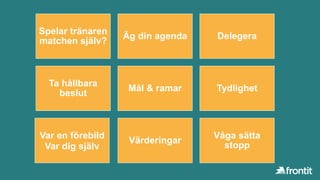Spelar tränaren
matchen själv?
Äg din agenda Delegera
Ta hållbara
beslut
Mål & ramar Tydlighet
Var en förebild
Var dig själv
Värderingar
Våga sätta
stopp
 