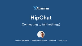 TANGUY CRUSSON • PRODUCT MANAGER • HIPCHAT • @TC_SAAS
HipChat
Connecting to (allthethings)
 