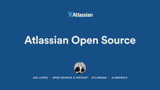 JOE LOPEZ • OPEN SOURCE & HIPCHAT • ATLASSIAN • @JOEPEZ74
Atlassian Open Source
 