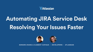 EDWARD ZHANG & CLEMENT CAPIAUX • DEVELOPERS • ATLASSIAN
Automating JIRA Service Desk
Resolving Your Issues Faster
 