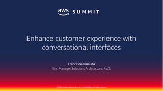 © 2018, Amazon Web Services, Inc. or its Affiliates. All rights reserved.
Francesco Rinaudo
Snr. Manager Solutions Architecture, AWS
Enhance customer experience with
conversational interfaces
 