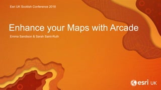 Esri UK Scottish Conference 2018
Enhance your Maps with Arcade
Emma Sandison & Sarah Saint-Ruth
 