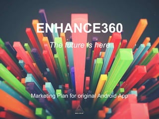 ENHANCE360
The future is here
Marketing Plan for original Android App
 