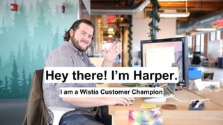 Hey there! I’m Harper.
I am a Wistia Customer Champion
 