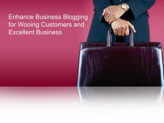 Enhance Business Blogging
for Wooing Customers and
Excellent Business
 