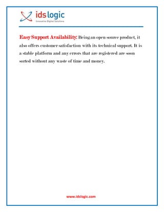 www.idslogic.com
Easy Support Availability:Beingan open source product, it
also offers customer satisfaction with its technical support. It is
a stable platform and any errors that are registered are soon
sorted without any waste of time and money.
 