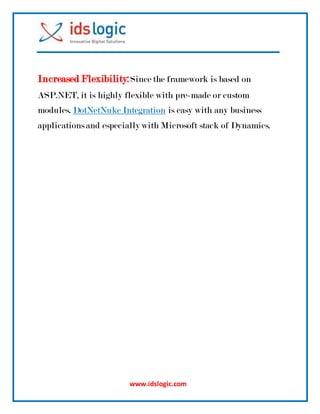 www.idslogic.com
Increased Flexibility:Since the framework is based on
ASP.NET, it is highly flexible with pre-made or custom
modules. DotNetNuke Integration is easy with any business
applicationsand especially with Microsoft stack of Dynamics.
 