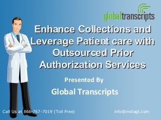 Enhance Collections andEnhance Collections and
Leverage Patient care withLeverage Patient care with
Outsourced PriorOutsourced Prior
Authorization ServicesAuthorization Services
Presented By
Global Transcripts
Call Us at 866-767-7019 (Toll Free) info@indiagt.com
 