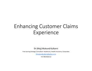 Enhancing Customer Claims
Experience
Dr (Maj) Mukund Kulkarni
Free lancing Strategic Consultant- Healthcare, Health Insurance, Corporates
Drmukundkulkarni@yahoo.co.in
+91 9833566112
 