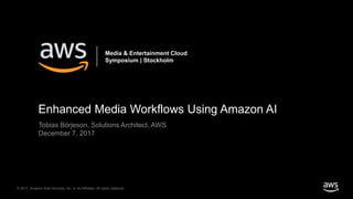 Enhanced Media Workflows Using Amazon AI
Tobias Börjeson, Solutions Architect, AWS
December 7, 2017
© 2017, Amazon Web Services, Inc. or its Affiliates. All rights reserved.
Media & Entertainment Cloud
Symposium | Stockholm
 