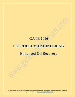 © All rights reserved by Gate In Petroleum. No part of this document may be reproduced or utilized in any form without the
written permission. Visit us at www.gateinpetroleum.com
GATE 2016
PETROELUM ENGINEERING
Enhanced Oil Recovery
 