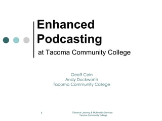 Enhanced Podcasting at Tacoma Community College Distance Learning & Multimedia Services  Tacoma Community College Geoff Cain Andy Duckworth Tacoma Community College 