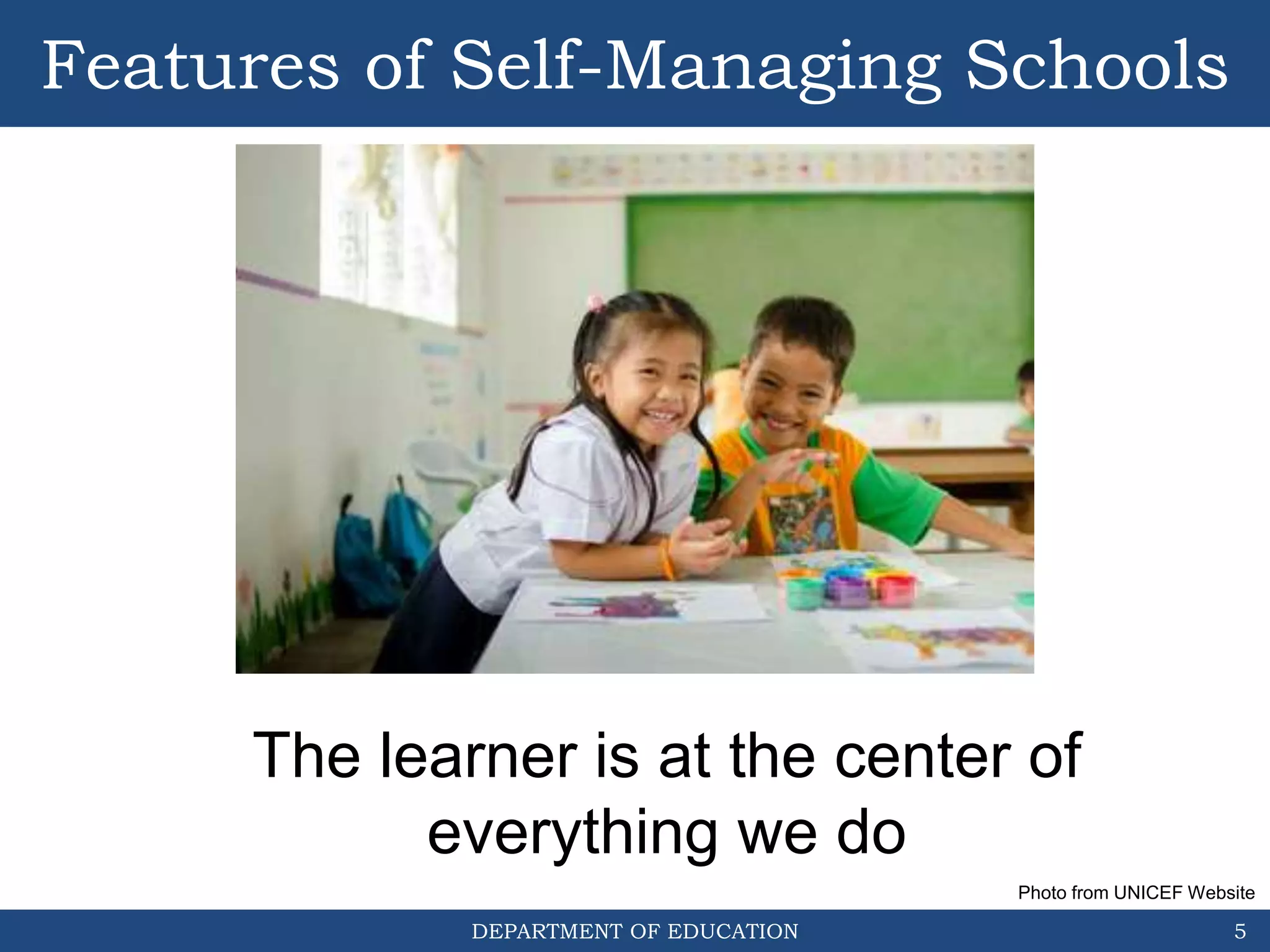 DEPARTMENT OF EDUCATION
Features of Self-Managing Schools
5
Photo from UNICEF Website
The learner is at the center of
everything we do
 