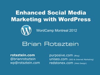 Enhanced Social Media
Marketing with WordPress
              WordCamp Montreal 2012



      Brian Rotsztein
rotsztein.com        purposive.com (Blog)
@brianrotsztein      uniseo.com (SEO & Internet Marketing)
wp@rotsztein.com     redstonex.com (Web Design)
 