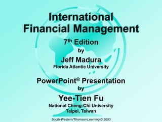 International
Financial Management
7th Edition
by

Jeff Madura
Florida Atlantic University

PowerPoint® Presentation
by

Yee-Tien Fu
National Cheng-Chi University
Taipei, Taiwan
South-Western/Thomson Learning © 2003

 
