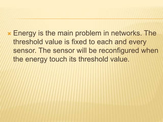  Energy is the main problem in networks. The
threshold value is fixed to each and every
sensor. The sensor will be reconfigured when
the energy touch its threshold value.
 