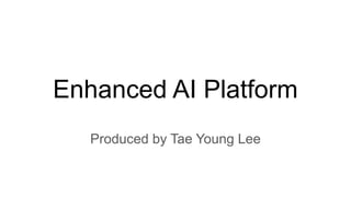 Enhanced AI Platform
Produced by Tae Young Lee
 