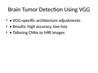 Brain Tumor Detection Using VGG
• • VGG-specific architecture adjustments
• • Results: high accuracy, low loss
• • Tailoring CNNs to MRI images
 