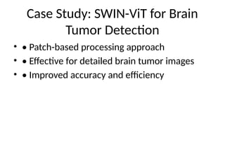 Case Study: SWIN-ViT for Brain
Tumor Detection
• • Patch-based processing approach
• • Effective for detailed brain tumor images
• • Improved accuracy and efficiency
 