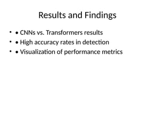 Results and Findings
• • CNNs vs. Transformers results
• • High accuracy rates in detection
• • Visualization of performance metrics
 