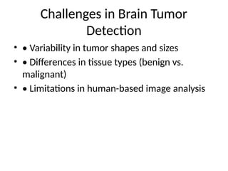 Challenges in Brain Tumor
Detection
• • Variability in tumor shapes and sizes
• • Differences in tissue types (benign vs.
malignant)
• • Limitations in human-based image analysis
 