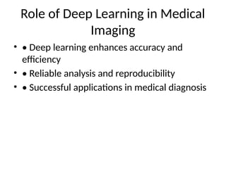 Role of Deep Learning in Medical
Imaging
• • Deep learning enhances accuracy and
efficiency
• • Reliable analysis and reproducibility
• • Successful applications in medical diagnosis
 