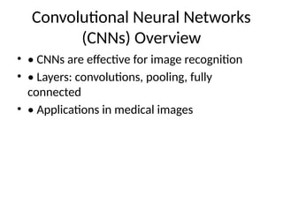 Convolutional Neural Networks
(CNNs) Overview
• • CNNs are effective for image recognition
• • Layers: convolutions, pooling, fully
connected
• • Applications in medical images
 