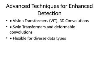 Advanced Techniques for Enhanced
Detection
• • Vision Transformers (ViT), 3D Convolutions
• • Swin Transformers and deformable
convolutions
• • Flexible for diverse data types
 