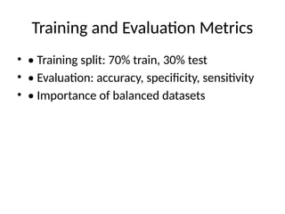 Training and Evaluation Metrics
• • Training split: 70% train, 30% test
• • Evaluation: accuracy, specificity, sensitivity
• • Importance of balanced datasets
 