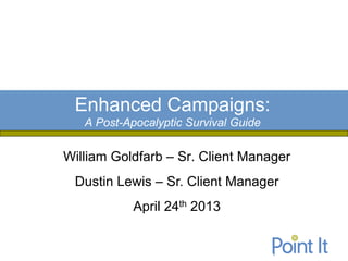 William Goldfarb – Sr. Client Manager
Dustin Lewis – Sr. Client Manager
April 24th 2013
Enhanced Campaigns:
A Post-Apocalyptic Survival Guide
 