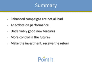 Presentation AgendaSummary
● Enhanced campaigns are not all bad
● Anecdote on performance
● Undeniably good new features
● More control in the future?
● Make the investment, receive the return
 
