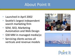 Presentation AgendaAbout Point It
• Launched in April 2002
• Seattle’s largest independent
search marketing firm
• SEM, SEO, Marketing
Automation and Web Design
• $30 MM in managed media/yr.
• Servicing clients across all
verticals and revenue models
 