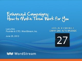 CONFIDENTIAL – DO NOT DISTRIBUTE 1
Enhanced Campaigns:
How to Make Them Work for You
Larry Kim
Founder & CTO, WordStream, Inc.
June 25, 2013
 