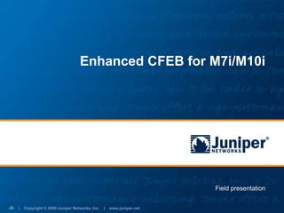 | Copyright © 2009 Juniper Networks, Inc. | www.juniper.net
‹#›
Enhanced CFEB for M7i/M10i
Field presentation
 