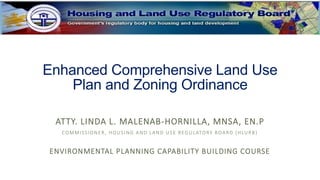 Enhanced Comprehensive Land Use
Plan and Zoning Ordinance
ATTY. LINDA L. MALENAB-HORNILLA, MNSA, EN.P
COMMISSIONER, HOUSING AND LAND USE REGULATORY BOARD (HLURB)
ENVIRONMENTAL PLANNING CAPABILITY BUILDING COURSE
 