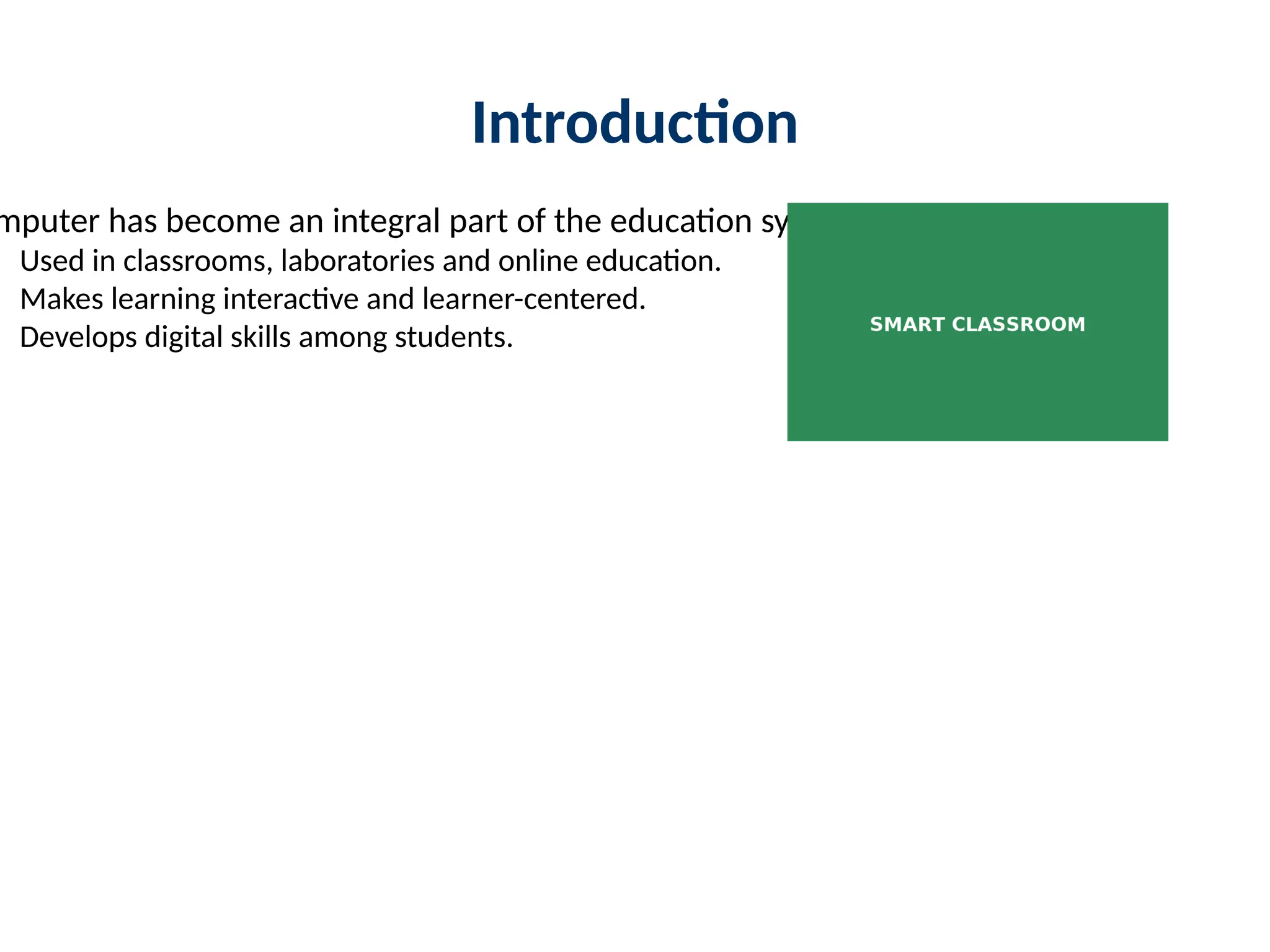 Introduction
mputer has become an integral part of the education system.
Used in classrooms, laboratories and online education.
Makes learning interactive and learner-centered.
Develops digital skills among students.
 