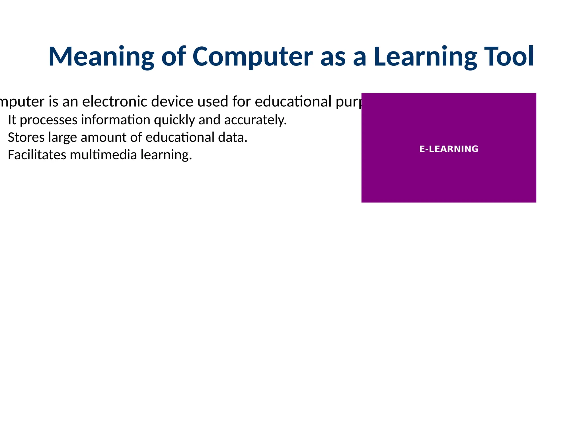 Meaning of Computer as a Learning Tool
mputer is an electronic device used for educational purposes.
It processes information quickly and accurately.
Stores large amount of educational data.
Facilitates multimedia learning.
 