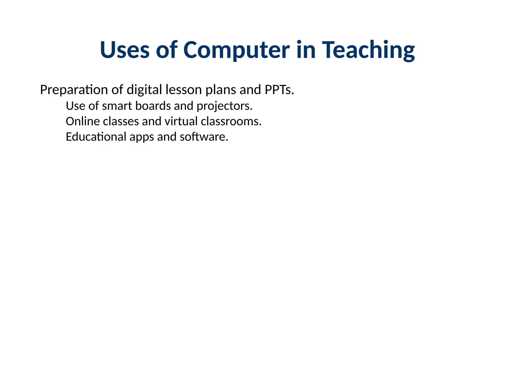 Uses of Computer in Teaching
Preparation of digital lesson plans and PPTs.
Use of smart boards and projectors.
Online classes and virtual classrooms.
Educational apps and software.
 