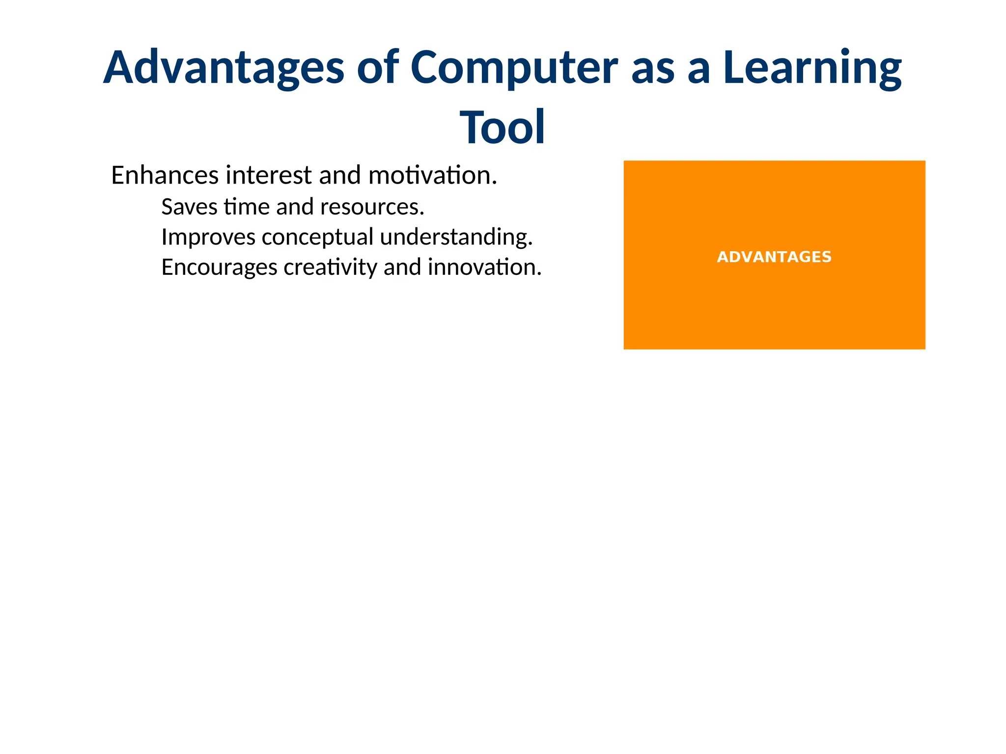 Advantages of Computer as a Learning
Tool
Enhances interest and motivation.
Saves time and resources.
Improves conceptual understanding.
Encourages creativity and innovation.
 