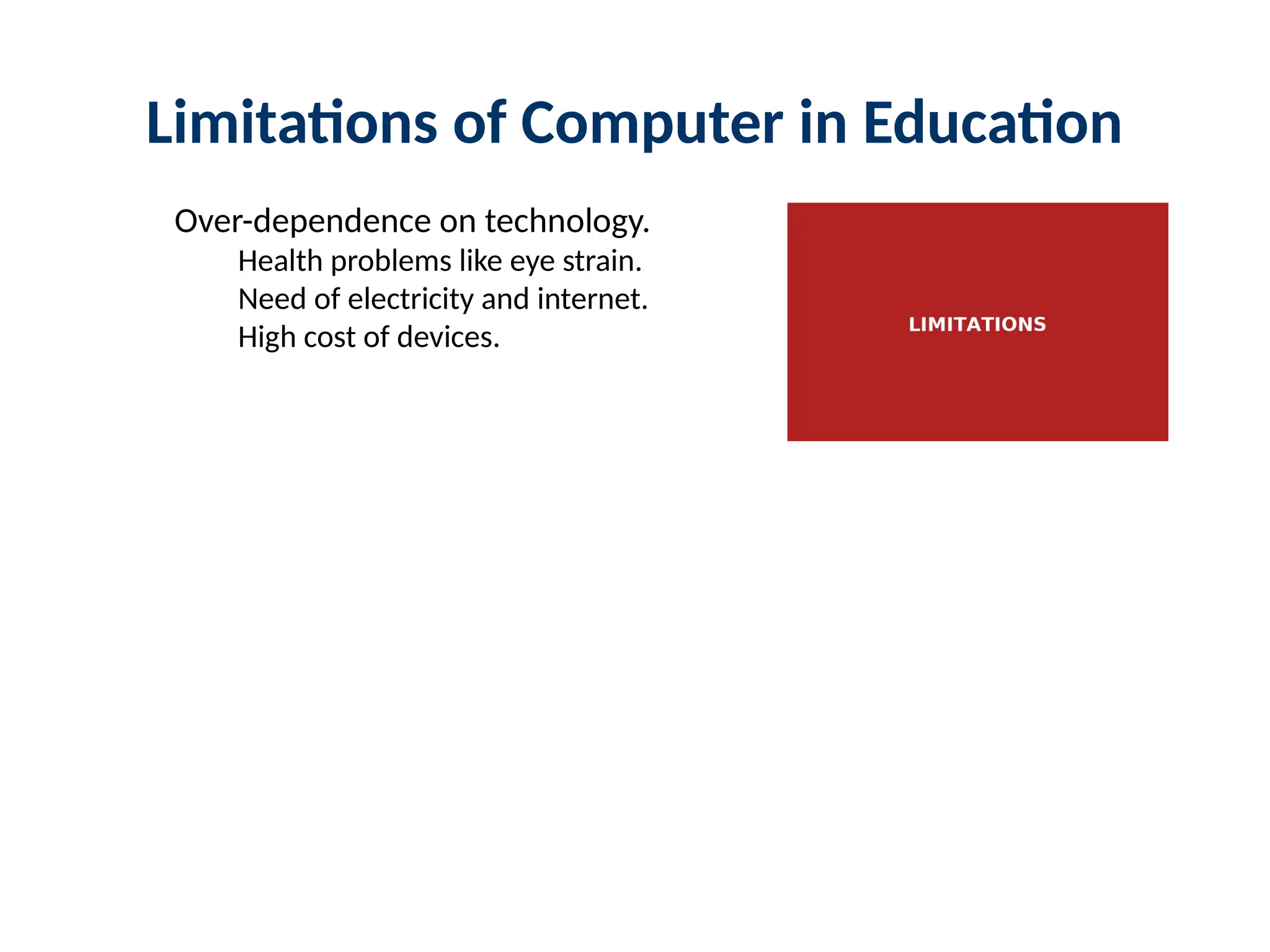 Limitations of Computer in Education
Over-dependence on technology.
Health problems like eye strain.
Need of electricity and internet.
High cost of devices.
 