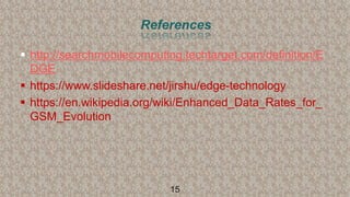References
 http://searchmobilecomputing.techtarget.com/definition/E
DGE
 https://www.slideshare.net/jirshu/edge-technology
 https://en.wikipedia.org/wiki/Enhanced_Data_Rates_for_
GSM_Evolution
15
 