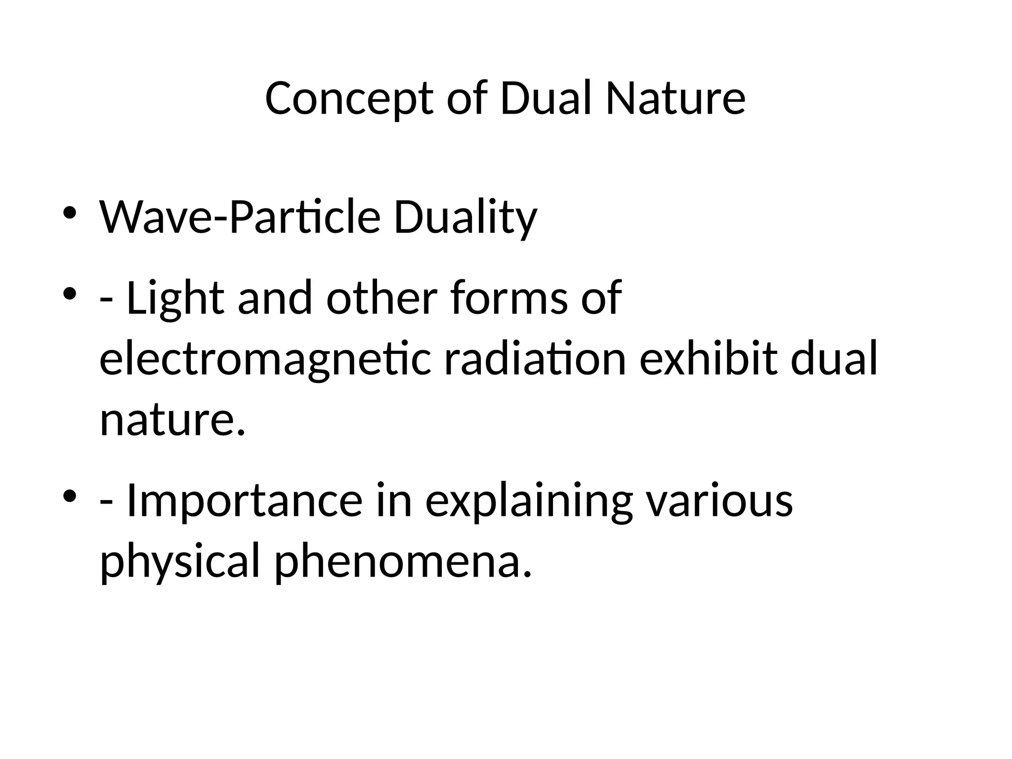 Concept of Dual Nature
• Wave-Particle Duality
• - Light and other forms of
electromagnetic radiation exhibit dual
nature.
• - Importance in explaining various
physical phenomena.
 